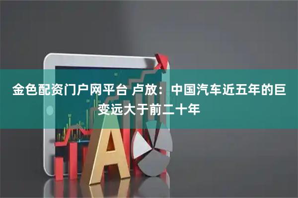 金色配资门户网平台 卢放：中国汽车近五年的巨变远大于前二十年
