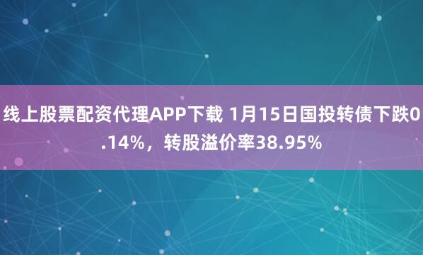 线上股票配资代理APP下载 1月15日国投转债下跌0.14%，转股溢价率38.95%