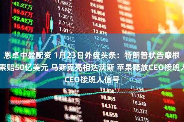 恩卓中盈配资 1月23日外盘头条：特朗普状告摩根大通 索赔50亿美元 马斯克亮相达沃斯 苹果释放CEO接班人信号