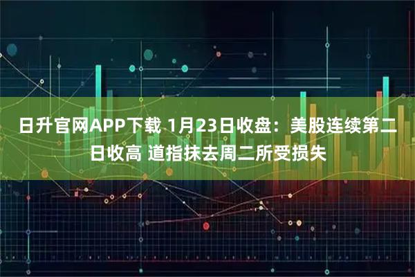 日升官网APP下载 1月23日收盘：美股连续第二日收高 道指抹去周二所受损失