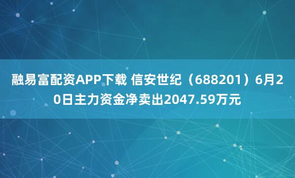 融易富配资APP下载 信安世纪（688201）6月20日主力资金净卖出2047.59万元