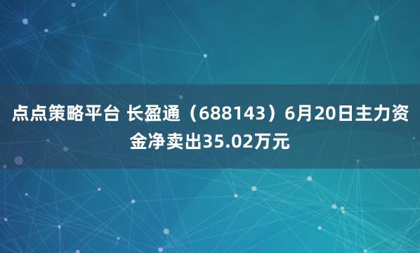 点点策略平台 长盈通（688143）6月20日主力资金净卖出35.02万元
