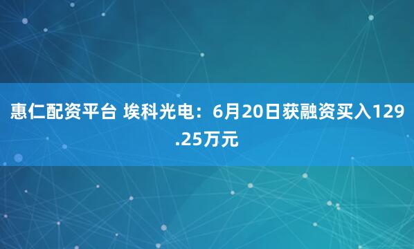 惠仁配资平台 埃科光电：6月20日获融资买入129.25万元