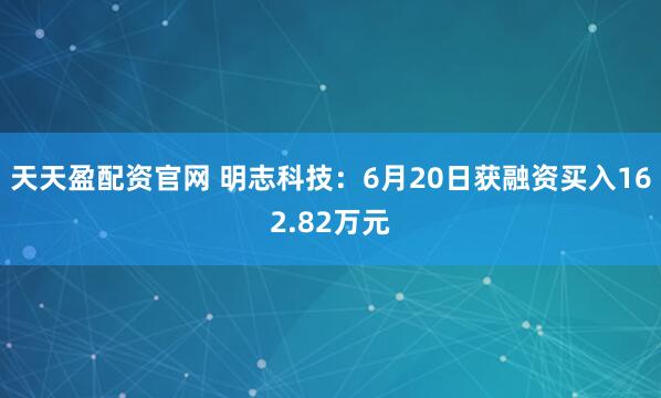 天天盈配资官网 明志科技：6月20日获融资买入162.82万元