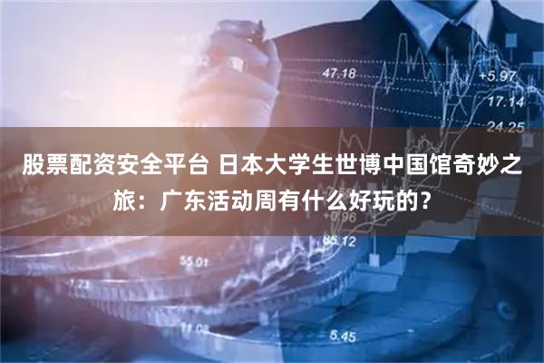 股票配资安全平台 日本大学生世博中国馆奇妙之旅：广东活动周有什么好玩的？