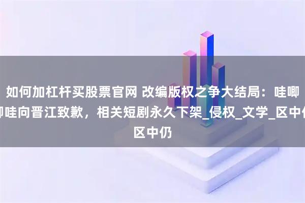 如何加杠杆买股票官网 改编版权之争大结局：哇唧唧哇向晋江致歉，相关短剧永久下架_侵权_文学_区中仍