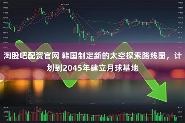 淘股吧配资官网 韩国制定新的太空探索路线图，计划到2045年建立月球基地