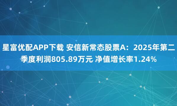 星富优配APP下载 安信新常态股票A：2025年第二季度利润805.89万元 净值增长率1.24%