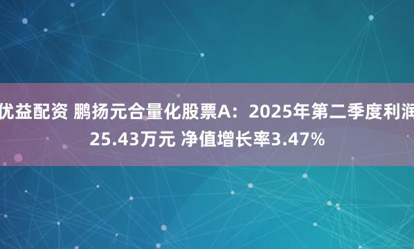 优益配资 鹏扬元合量化股票A：2025年第二季度利润25.43万元 净值增长率3.47%
