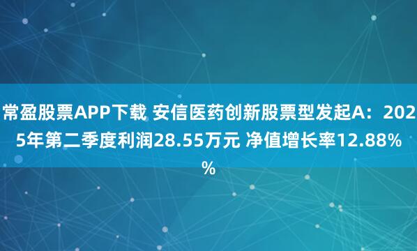 常盈股票APP下载 安信医药创新股票型发起A：2025年第二季度利润28.55万元 净值增长率12.88%