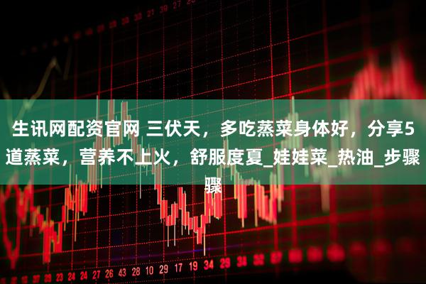 生讯网配资官网 三伏天，多吃蒸菜身体好，分享5道蒸菜，营养不上火，舒服度夏_娃娃菜_热油_步骤