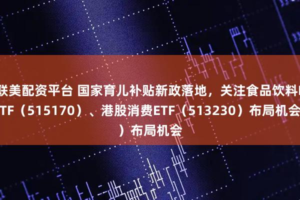 联美配资平台 国家育儿补贴新政落地，关注食品饮料ETF（515170）、港股消费ETF（513230）布局机会