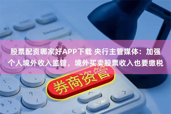 股票配资哪家好APP下载 央行主管媒体：加强个人境外收入监管，境外买卖股票收入也要缴税