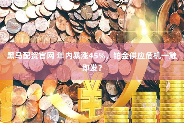 黑马配资官网 年内暴涨45%，铂金供应危机一触即发？