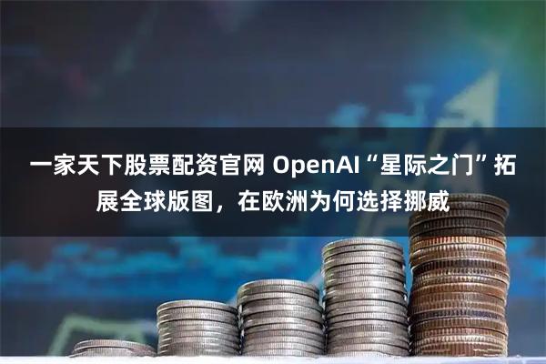一家天下股票配资官网 OpenAI“星际之门”拓展全球版图，在欧洲为何选择挪威