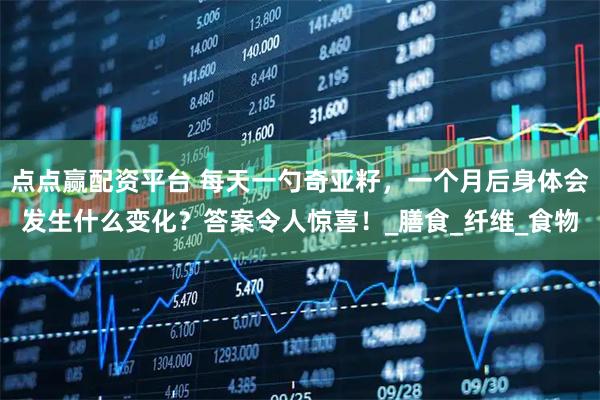 点点赢配资平台 每天一勺奇亚籽，一个月后身体会发生什么变化？答案令人惊喜！_膳食_纤维_食物