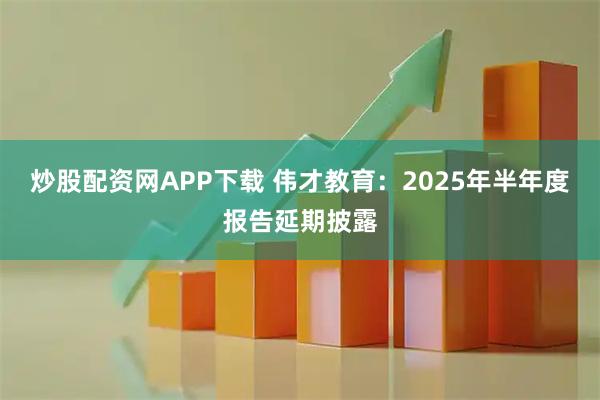 炒股配资网APP下载 伟才教育：2025年半年度报告延期披露