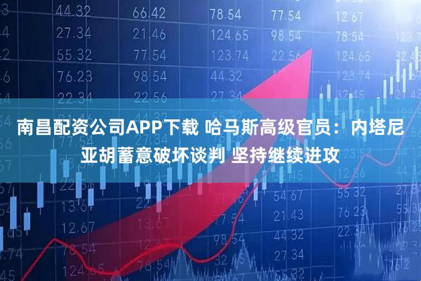 南昌配资公司APP下载 哈马斯高级官员：内塔尼亚胡蓄意破坏谈判 坚持继续进攻