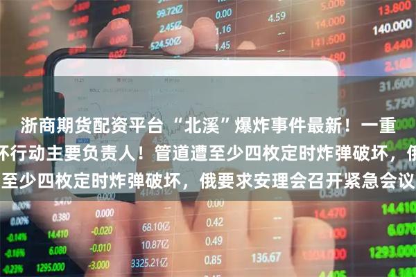 浙商期货配资平台 “北溪”爆炸事件最新！一重要嫌疑人落网，疑为破坏行动主要负责人！管道遭至少四枚定时炸弹破坏，俄要求安理会召开紧急会议