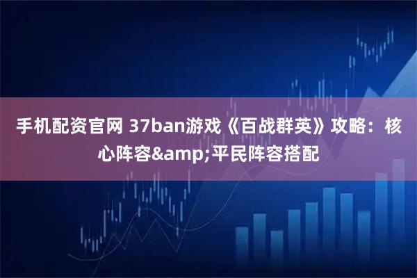 手机配资官网 37ban游戏《百战群英》攻略：核心阵容&平民阵容搭配