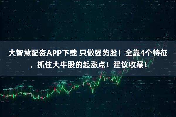 大智慧配资APP下载 只做强势股！全靠4个特征，抓住大牛股的起涨点！建议收藏！