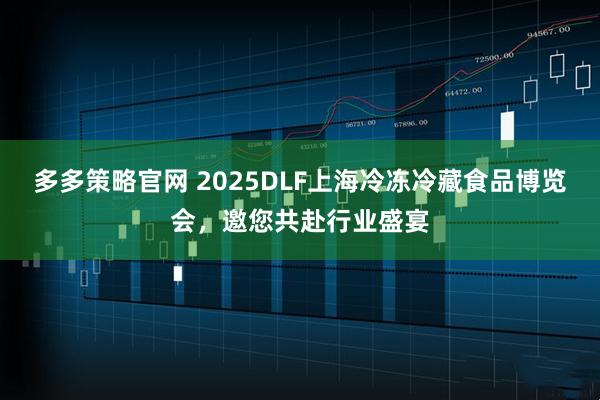 多多策略官网 2025DLF上海冷冻冷藏食品博览会，邀您共赴行业盛宴