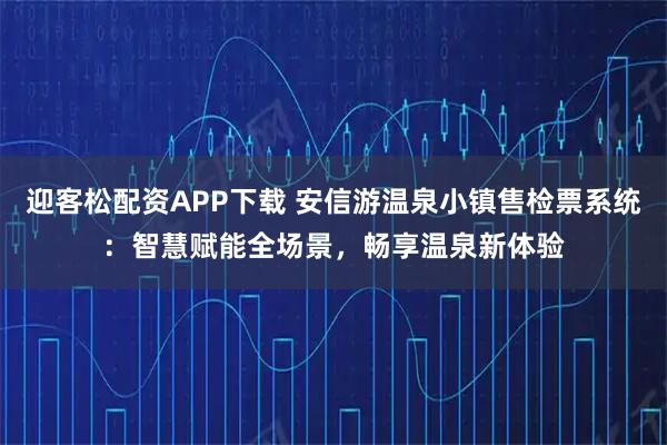 迎客松配资APP下载 安信游温泉小镇售检票系统：智慧赋能全场景，畅享温泉新体验