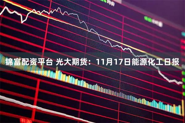 锦富配资平台 光大期货：11月17日能源化工日报