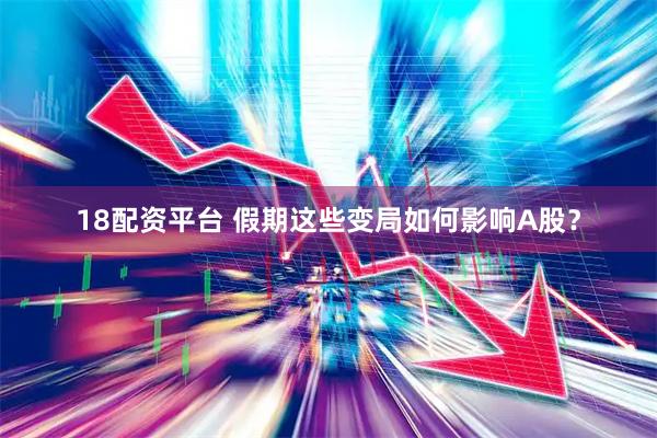 18配资平台 假期这些变局如何影响A股？