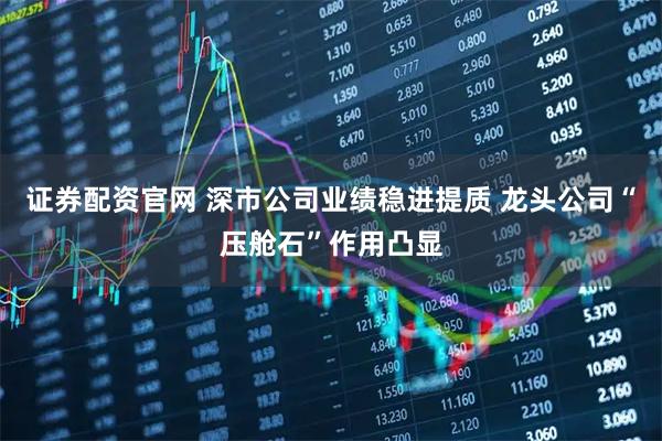 证券配资官网 深市公司业绩稳进提质 龙头公司“压舱石”作用凸显
